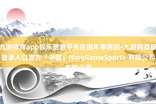 九游体育app娱乐贾惠平先生因年事原因-九游网页版登录入口官方「中国」NineGameSports·有限公司