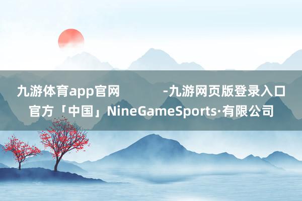 九游体育app官网            -九游网页版登录入口官方「中国」NineGameSports·有限公司