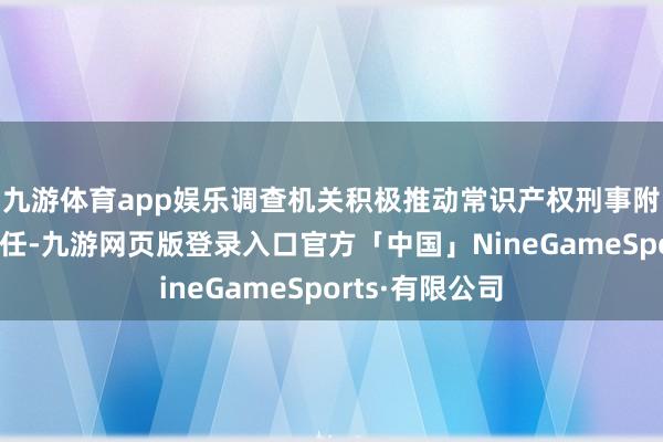 九游体育app娱乐调查机关积极推动常识产权刑事附带民事诉讼责任-九游网页版登录入口官方「中国」NineGameSports·有限公司