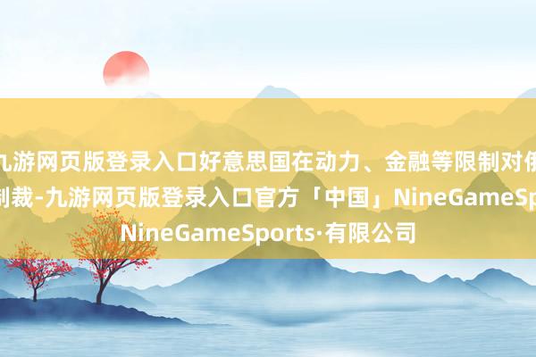 九游网页版登录入口好意思国在动力、金融等限制对俄罗斯实行浩繁制裁-九游网页版登录入口官方「中国」NineGameSports·有限公司