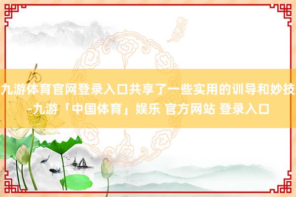 九游体育官网登录入口共享了一些实用的训导和妙技-九游「中国体