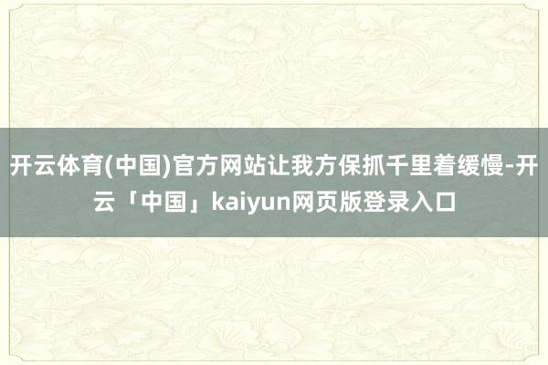 开云体育(中国)官方网站让我方保抓千里着缓慢-开云「中国」k