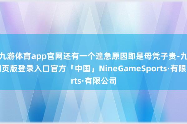 九游体育app官网还有一个遑急原因即是母凭子贵-九游网页版登录入口官方「中国」NineGameSports·有限公司