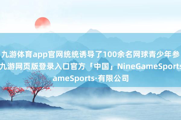 九游体育app官网统统诱导了100余名网球青少年参赛和培训-九游网页版登录入口官方「中国」NineGameSports·有限公司