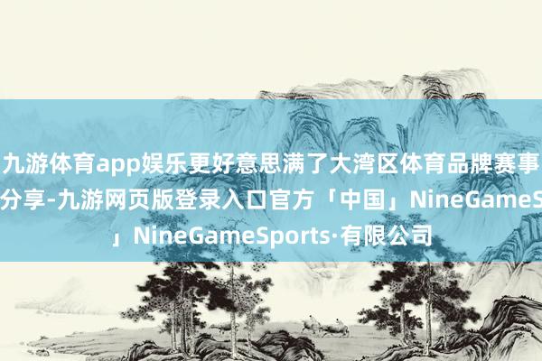 九游体育app娱乐更好意思满了大湾区体育品牌赛事的共建、共治、分享-九游网页版登录入口官方「中国」NineGameSports·有限公司