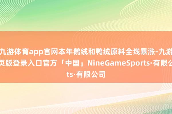九游体育app官网本年鹅绒和鸭绒原料全线暴涨-九游网页版登录入口官方「中国」NineGameSports·有限公司