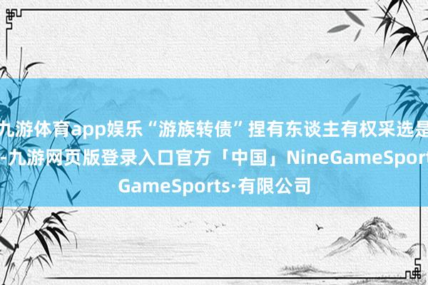 九游体育app娱乐“游族转债”捏有东谈主有权采选是否进行回售-九游网页版登录入口官方「中国」NineGameSports·有限公司