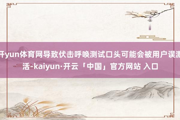 开yun体育网导致伏击呼唤测试口头可能会被用户误激活-kai