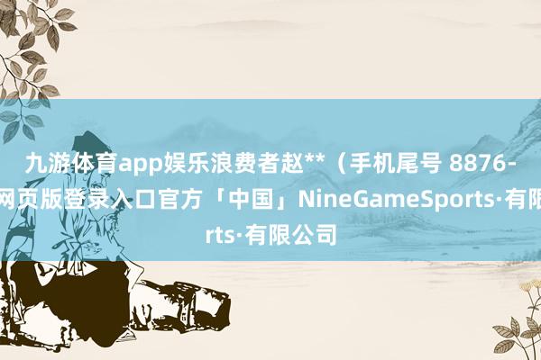 九游体育app娱乐浪费者赵**（手机尾号 8876-九游网页