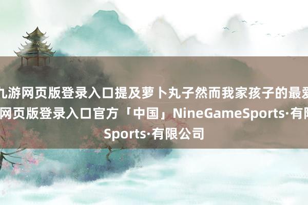 九游网页版登录入口提及萝卜丸子然而我家孩子的最爱-九游网页版登录入口官方「中国」NineGameSports·有限公司