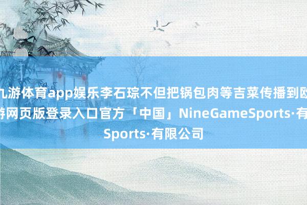 九游体育app娱乐李石琮不但把锅包肉等吉菜传播到欧洲-九游网页版登录入口官方「中国」NineGameSports·有限公司