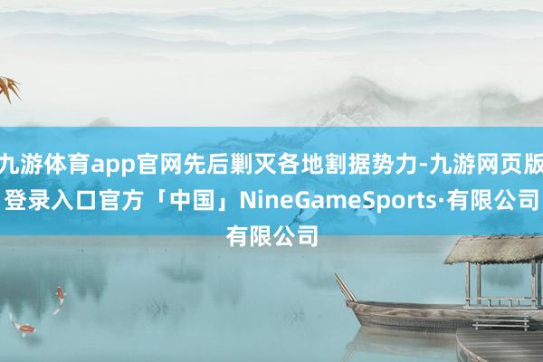 九游体育app官网先后剿灭各地割据势力-九游网页版登录入口官方「中国」NineGameSports·有限公司