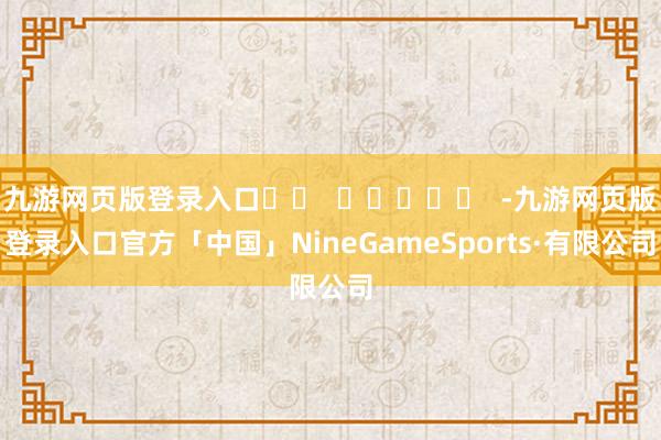 九游网页版登录入口		  					  -九游网页版登录入口官方「中国」NineGameSports·有限公司