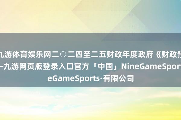九游体育娱乐网二○二四至二五财政年度政府《财政预算案》晓喻-九游网页版登录入口官方「中国」NineGameSports·有限公司