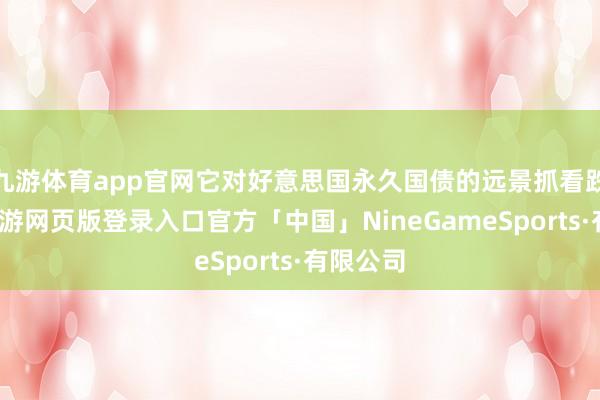 九游体育app官网它对好意思国永久国债的远景抓看跌派头-九游网页版登录入口官方「中国」NineGameSports·有限公司