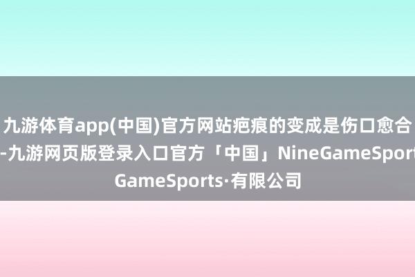 九游体育app(中国)官方网站疤痕的变成是伤口愈合的当然进程-九游网页版登录入口官方「中国」NineGameSports·有限公司