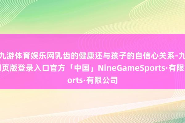 九游体育娱乐网乳齿的健康还与孩子的自信心关系-九游网页版登录入口官方「中国」NineGameSports·有限公司
