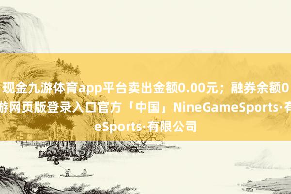 现金九游体育app平台卖出金额0.00元；融券余额0.00-