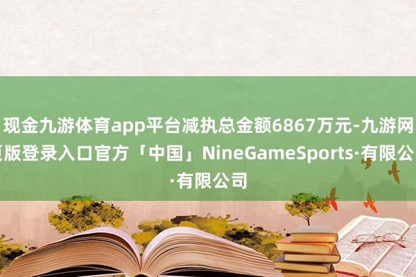 现金九游体育app平台减执总金额6867万元-九游网页版登录