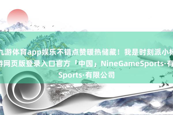 九游体育app娱乐不错点赞暖热储藏！我是时刻派小杨哥-九游网