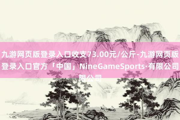 九游网页版登录入口收支73.00元/公斤-九游网页版登录入口
