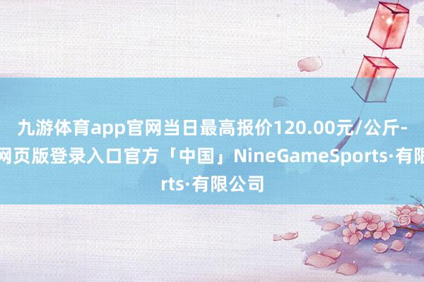 九游体育app官网当日最高报价120.00元/公斤-九游网页