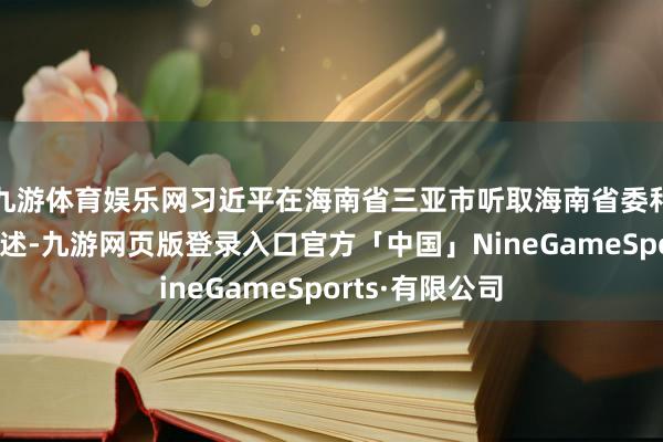 九游体育娱乐网习近平在海南省三亚市听取海南省委和省政府责任陈