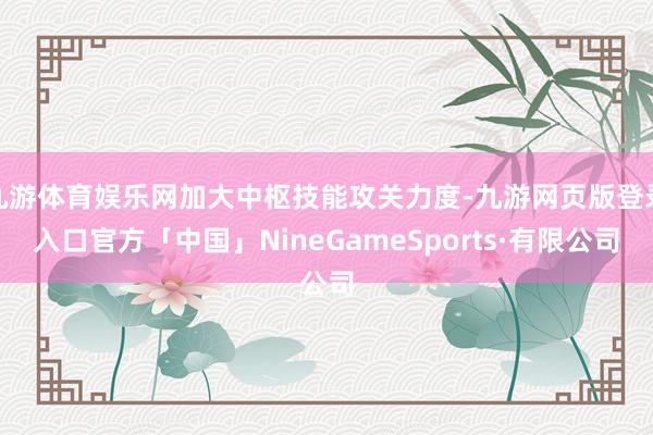 九游体育娱乐网加大中枢技能攻关力度-九游网页版登录入口官方「