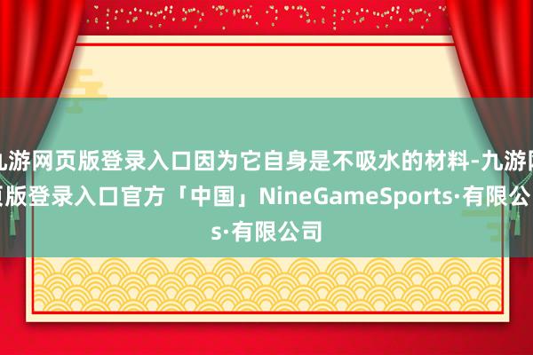 九游网页版登录入口因为它自身是不吸水的材料-九游网页版登录入