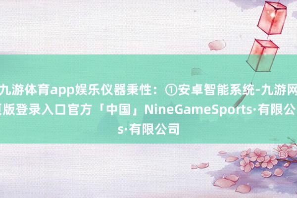九游体育app娱乐仪器秉性：①安卓智能系统-九游网页版登录入