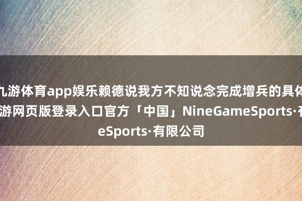九游体育app娱乐赖德说我方不知说念完成增兵的具体时分-九游网页版登录入口官方「中国」NineGameSports·有限公司