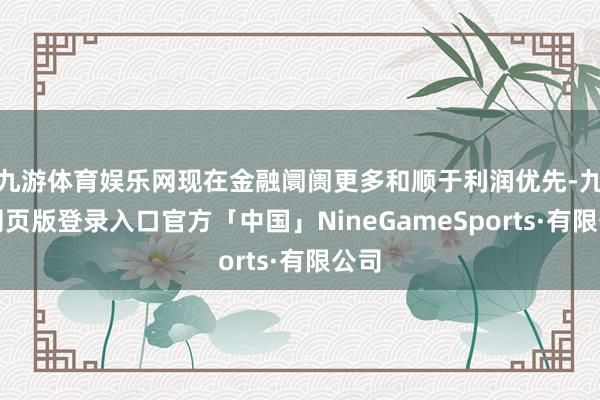 九游体育娱乐网现在金融阛阓更多和顺于利润优先-九游网页版登录入口官方「中国」NineGameSports·有限公司