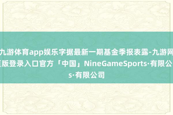 九游体育app娱乐字据最新一期基金季报表露-九游网页版登录入