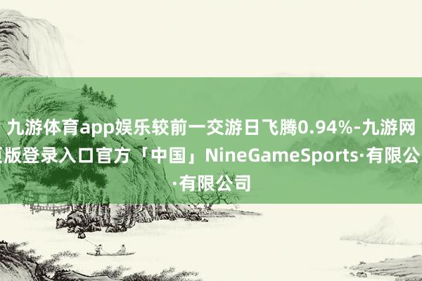 九游体育app娱乐较前一交游日飞腾0.94%-九游网页版登录