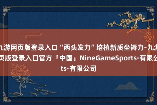 九游网页版登录入口“两头发力”培植新质坐褥力-九游网页版登录入口官方「中国」NineGameSports·有限公司