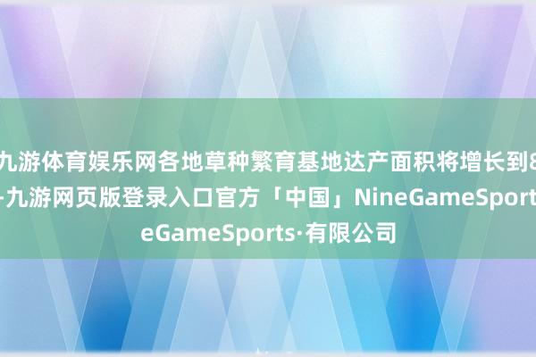九游体育娱乐网各地草种繁育基地达产面积将增长到80万亩以上-九游网页版登录入口官方「中国」NineGameSports·有限公司