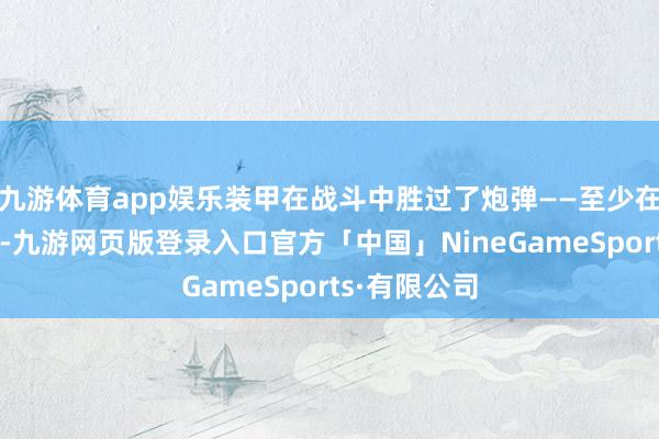 九游体育app娱乐装甲在战斗中胜过了炮弹——至少在这场战斗中