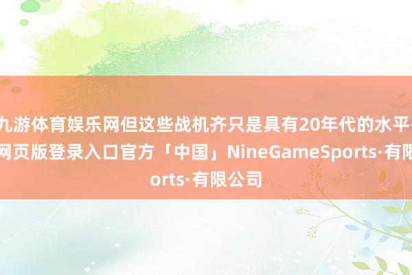 九游体育娱乐网但这些战机齐只是具有20年代的水平-九游网页版登录入口官方「中国」NineGameSports·有限公司