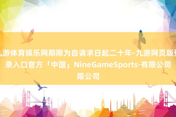 九游体育娱乐网期限为自请求日起二十年-九游网页版登录入口官方