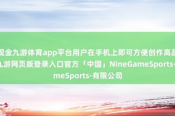 现金九游体育app平台用户在手机上即可方便创作高品性视频-九