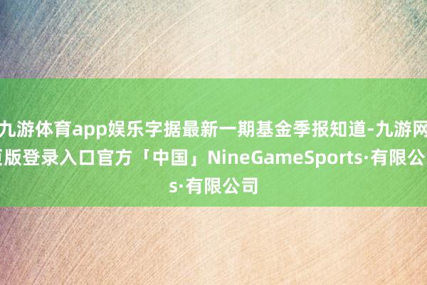 九游体育app娱乐字据最新一期基金季报知道-九游网页版登录入