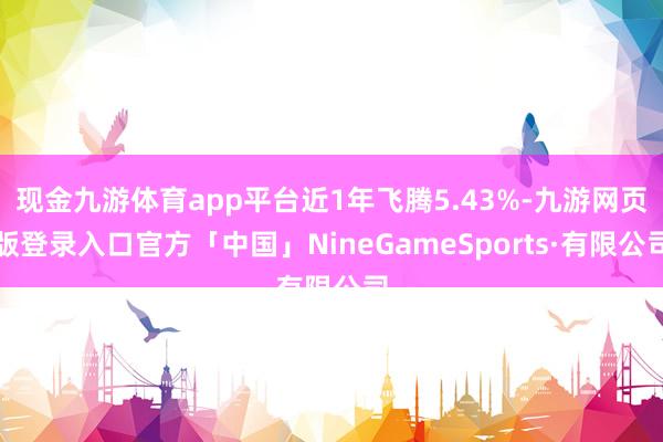 现金九游体育app平台近1年飞腾5.43%-九游网页版登录入口官方「中国」NineGameSports·有限公司