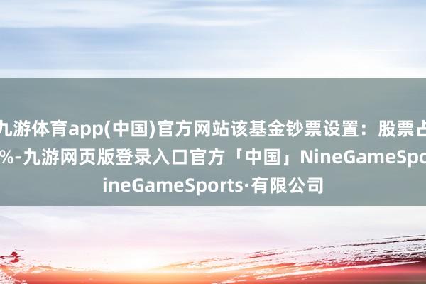 九游体育app(中国)官方网站该基金钞票设置：股票占净值比85.63%-九游网页版登录入口官方「中国」NineGameSports·有限公司