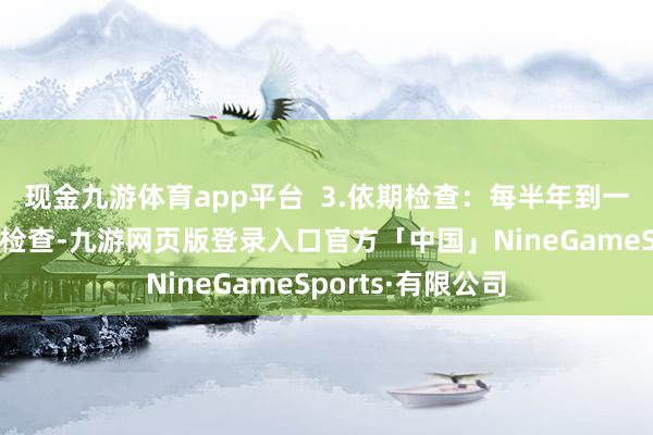现金九游体育app平台  3.依期检查：每半年到一年进行一次