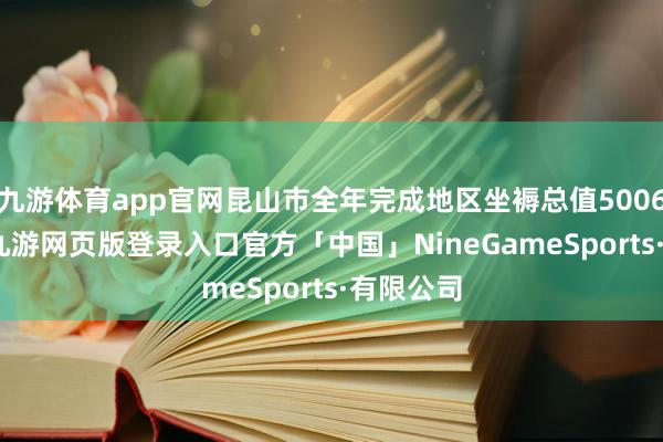 九游体育app官网昆山市全年完成地区坐褥总值5006.7亿元-九游网页版登录入口官方「中国」NineGameSports·有限公司