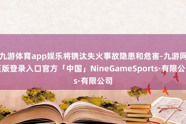 九游体育app娱乐将镌汰失火事故隐患和危害-九游网页版登录入