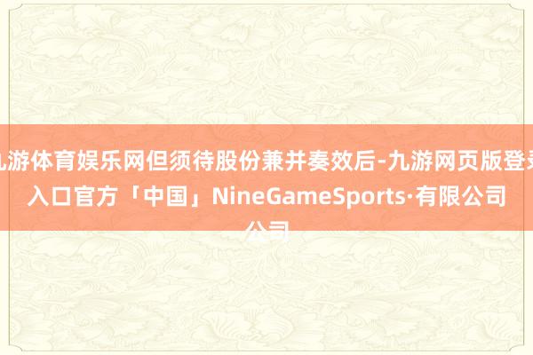 九游体育娱乐网但须待股份兼并奏效后-九游网页版登录入口官方「