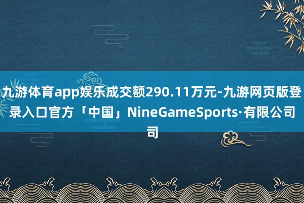 九游体育app娱乐成交额290.11万元-九游网页版登录入口官方「中国」NineGameSports·有限公司