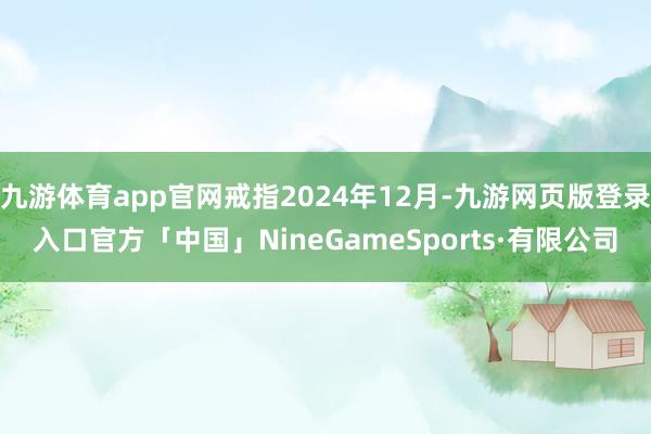 九游体育app官网戒指2024年12月-九游网页版登录入口官方「中国」NineGameSports·有限公司