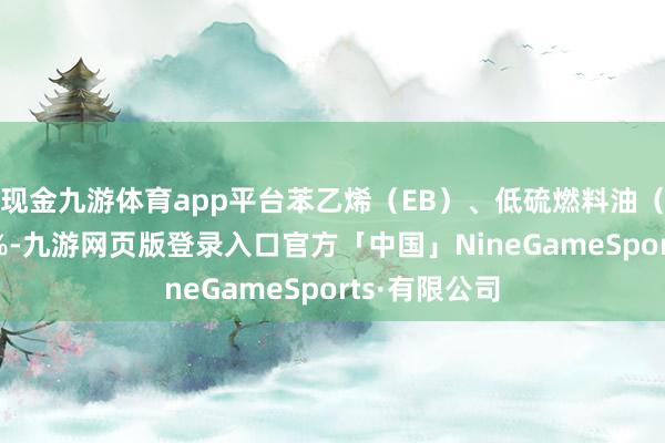 现金九游体育app平台苯乙烯（EB）、低硫燃料油（LU）涨超1%-九游网页版登录入口官方「中国」NineGameSports·有限公司